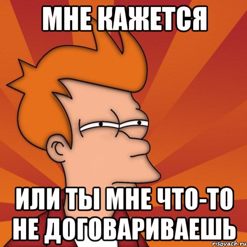 мне кажется или ты мне что-то не договариваешь, Мем Мне кажется или (Фрай Футурама)