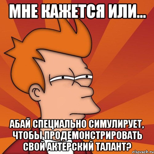 мне кажется или... абай специально симулирует, чтобы продемонстрировать свой актерский талант?, Мем Мне кажется или (Фрай Футурама)