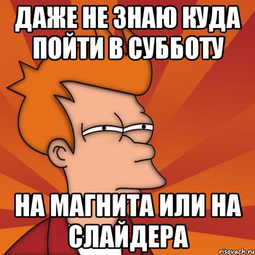 даже не знаю куда пойти в субботу на магнита или на слайдера, Мем Мне кажется или (Фрай Футурама)