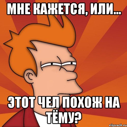 мне кажется, или... этот чел похож на тёму?, Мем Мне кажется или (Фрай Футурама)