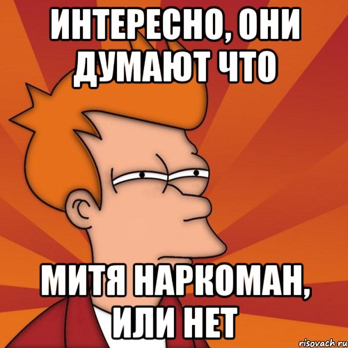 интересно, они думают что митя наркоман, или нет, Мем Мне кажется или (Фрай Футурама)