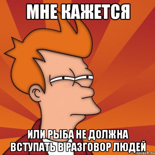 мне кажется или рыба не должна вступать в разговор людей, Мем Мне кажется или (Фрай Футурама)