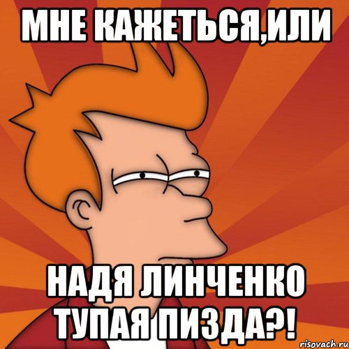 мне кажеться,или надя линченко тупая пизда?!, Мем Мне кажется или (Фрай Футурама)