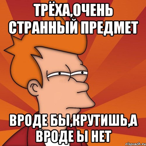 трёха,очень странный предмет вроде бы,крутишь,а вроде ы нет, Мем Мне кажется или (Фрай Футурама)