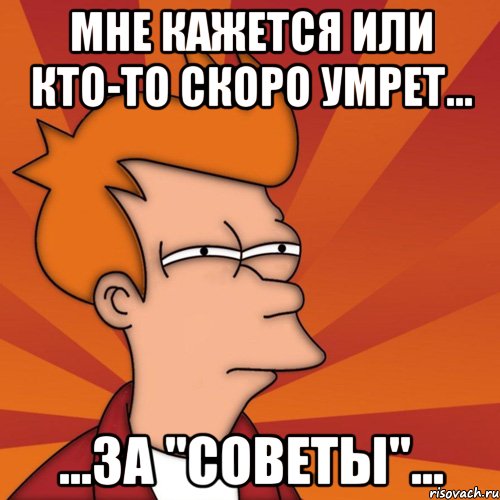 мне кажется или кто-то скоро умрет... ...за "советы"..., Мем Мне кажется или (Фрай Футурама)