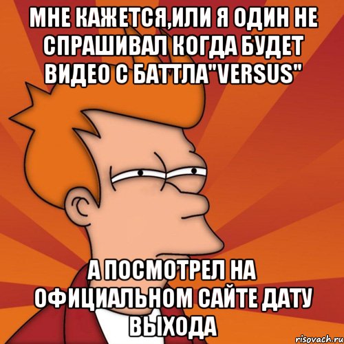 мне кажется,или я один не спрашивал когда будет видео с баттла"versus" а посмотрел на официальном сайте дату выхода, Мем Мне кажется или (Фрай Футурама)