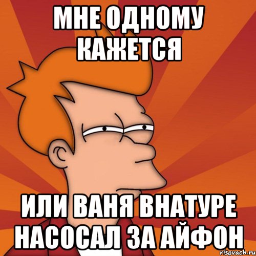 мне одному кажется или ваня внатуре насосал за айфон, Мем Мне кажется или (Фрай Футурама)