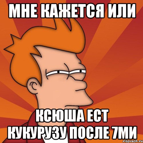 мне кажется или ксюша ест кукурузу после 7ми, Мем Мне кажется или (Фрай Футурама)