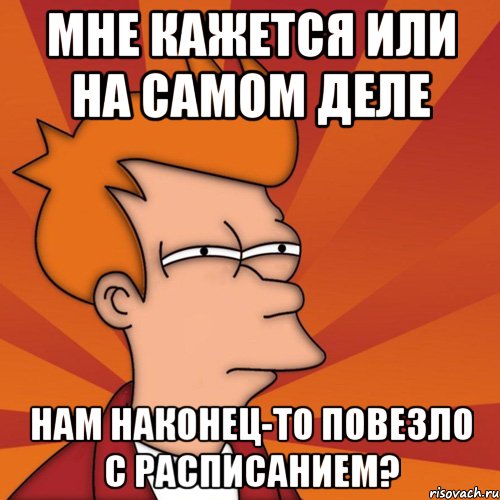 мне кажется или на самом деле нам наконец-то повезло с расписанием?, Мем Мне кажется или (Фрай Футурама)