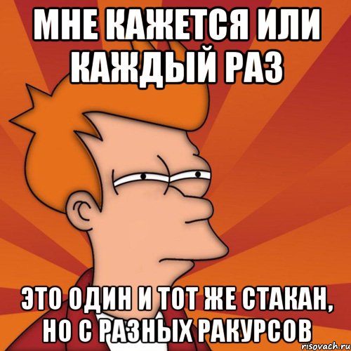 мне кажется или каждый раз это один и тот же стакан, но с разных ракурсов, Мем Мне кажется или (Фрай Футурама)