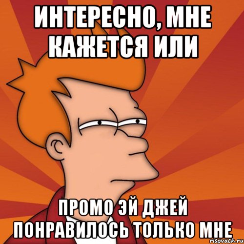 интересно, мне кажется или промо эй джей понравилось только мне, Мем Мне кажется или (Фрай Футурама)