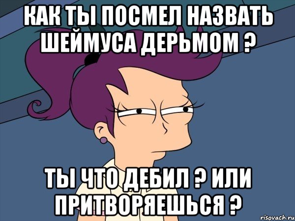 как ты посмел назвать шеймуса дерьмом ? ты что дебил ? или притворяешься ?, Мем Мне кажется или (с Лилой)