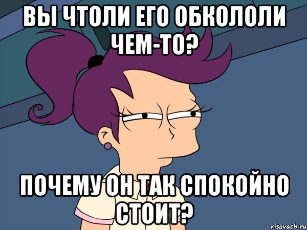 вы чтоли его обкололи чем-то? почему он так спокойно стоит?, Мем Мне кажется или (с Лилой)