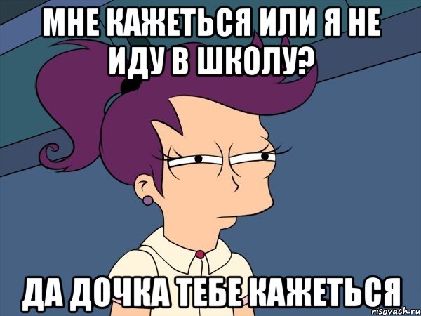 мне кажеться или я не иду в школу? да дочка тебе кажеться, Мем Мне кажется или (с Лилой)