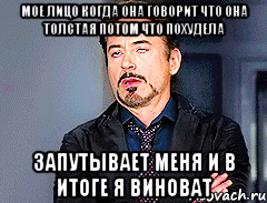 мое лицо когда она говорит что она толстая потом что похудела запутывает меня и в итоге я виноват