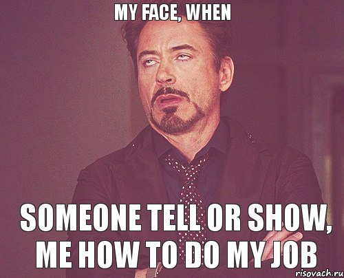 MY FACE, WHEN SOMEONE TELL OR SHOW, ME HOW TO DO MY JOB, Мем твое выражение лица