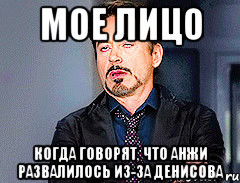 мое лицо когда говорят, что анжи развалилось из-за денисова, Мем мое лицо когда