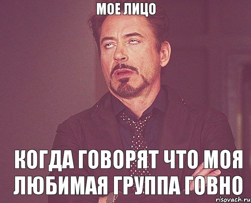 МОЕ ЛИЦО КОГДА ГОВОРЯТ ЧТО МОЯ ЛЮБИМАЯ ГРУППА ГОВНО, Мем твое выражение лица