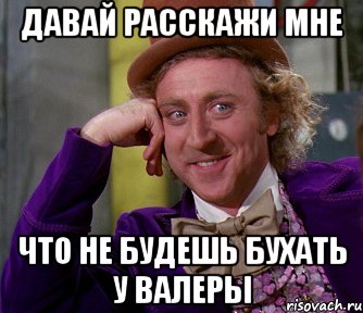 давай расскажи мне что не будешь бухать у валеры