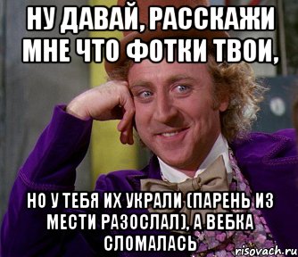 ну давай, расскажи мне что фотки твои, но у тебя их украли (парень из мести разослал), а вебка сломалась, Мем мое лицо