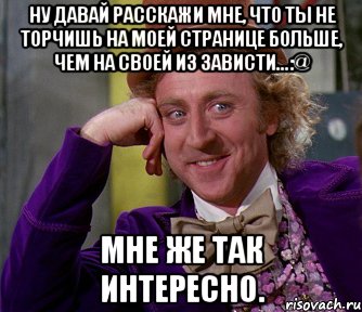 ну давай расскажи мне, что ты не торчишь на моей странице больше, чем на своей из зависти...:@ мне же так интересно., Мем мое лицо