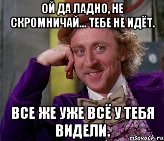 ой да ладно, не скромничай... тебе не идёт. все же уже всё у тебя видели., Мем мое лицо