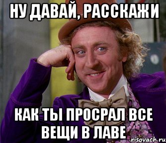 ну давай, расскажи как ты просрал все вещи в лаве, Мем мое лицо