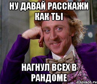 ну давай расскажи как ты нагнул всех в рандоме, Мем мое лицо