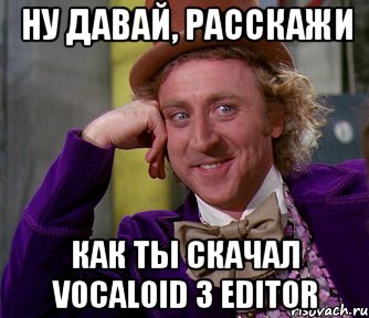 ну давай, расскажи как ты скачал vocaloid 3 editor, Мем мое лицо