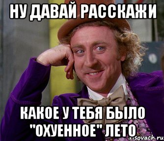 ну давай расскажи какое у тебя было "охуенное" лето, Мем мое лицо