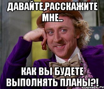 давайте,расскажите мне.. как вы будете выполнять планы?!, Мем мое лицо