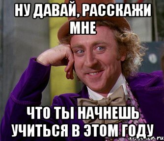 ну давай, расскажи мне что ты начнешь учиться в этом году, Мем мое лицо