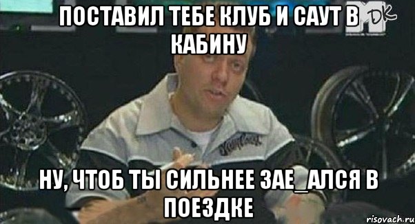 поставил тебе клуб и саут в кабину ну, чтоб ты сильнее зае_ался в поездке, Мем Монитор (тачка на прокачку)