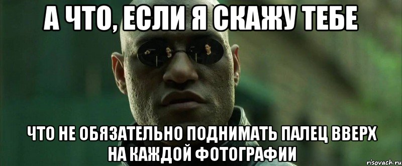 а что, если я скажу тебе что не обязательно поднимать палец вверх на каждой фотографии, Мем  морфеус