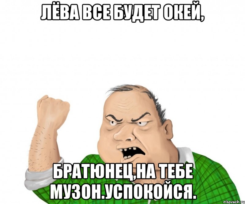 лёва все будет окей, братюнец,на тебе музон.успокойся., Мем мужик