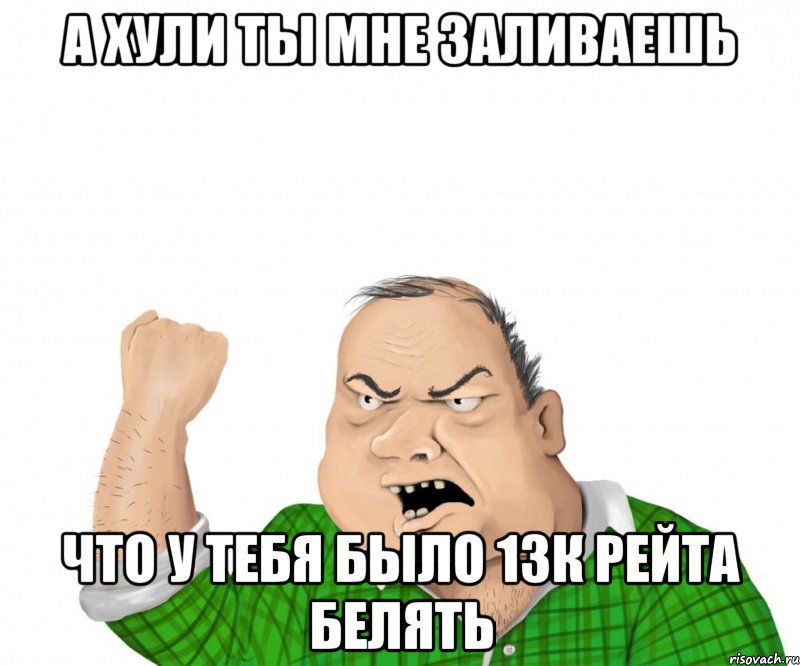 а хули ты мне заливаешь что у тебя было 13к рейта белять, Мем мужик