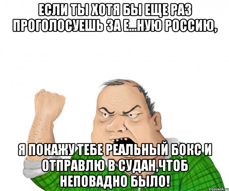 если ты хотя бы еще раз проголосуешь за е...ную россию, я покажу тебе реальный бокс и отправлю в судан,чтоб неповадно было!, Мем мужик