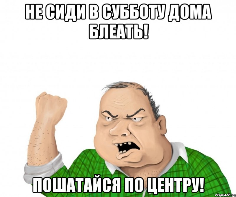 не сиди в субботу дома блеать! пошатайся по центру!, Мем мужик