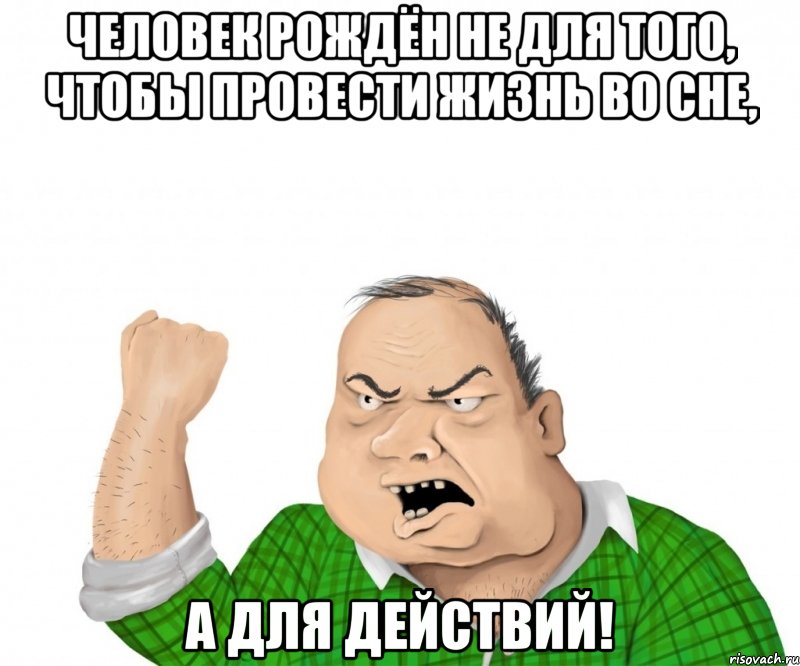 человек рождён не для того, чтобы провести жизнь во сне, а для действий!, Мем мужик