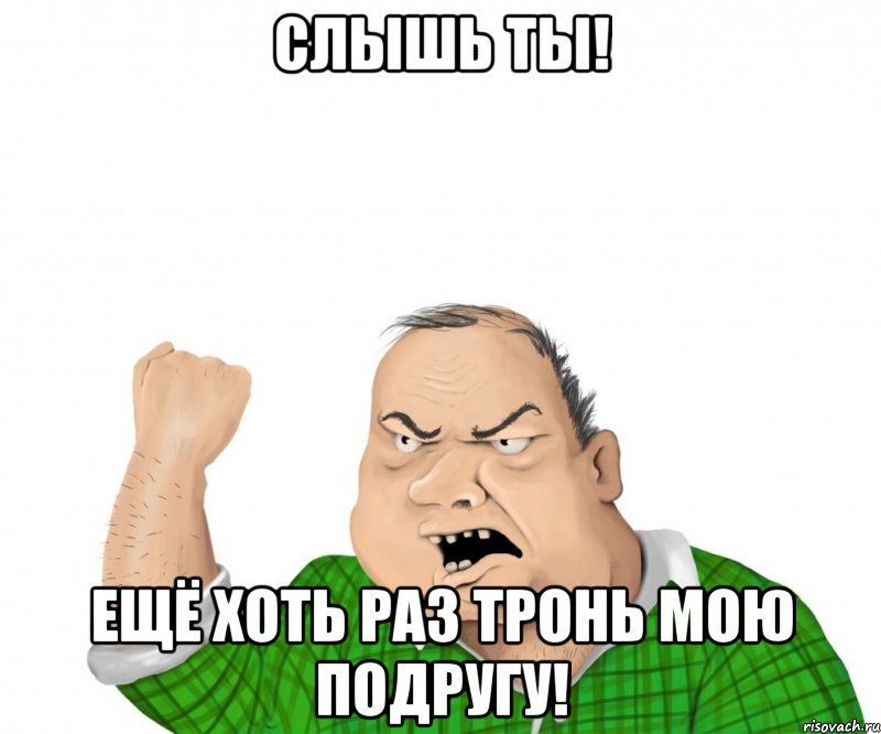 слышь ты! ещё хоть раз тронь мою подругу!