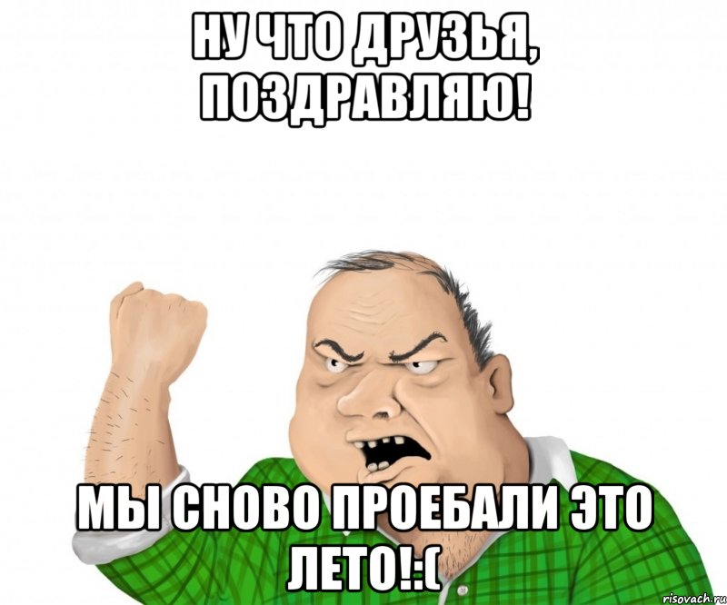 ну что друзья, поздравляю! мы сново проебали это лето!:(, Мем мужик