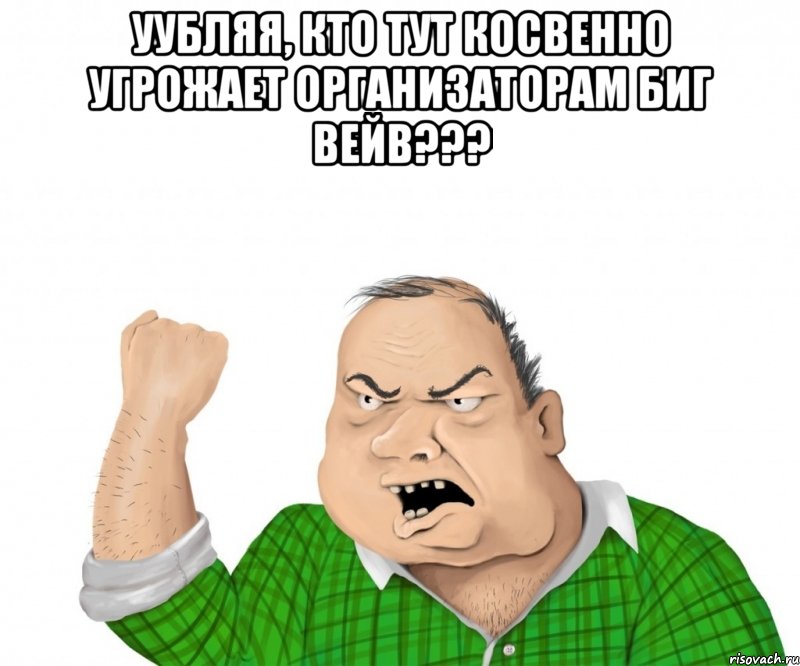 уубляя, кто тут косвенно угрожает организаторам биг вейв??? , Мем мужик