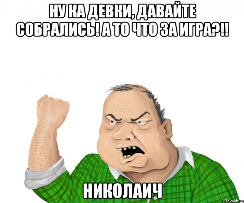 ну ка девки, давайте собрались! а то что за игра?!! николаич, Мем мужик