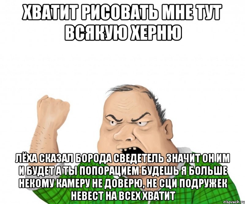 хватит рисовать мне тут всякую херню лёха сказал борода сведетель значит он им и будет а ты попорацием будешь я больше некому камеру не доверю, не сци подружек невест на всех хватит, Мем мужик