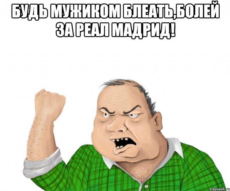 будь мужиком блеать,болей за реал мадрид! , Мем мужик