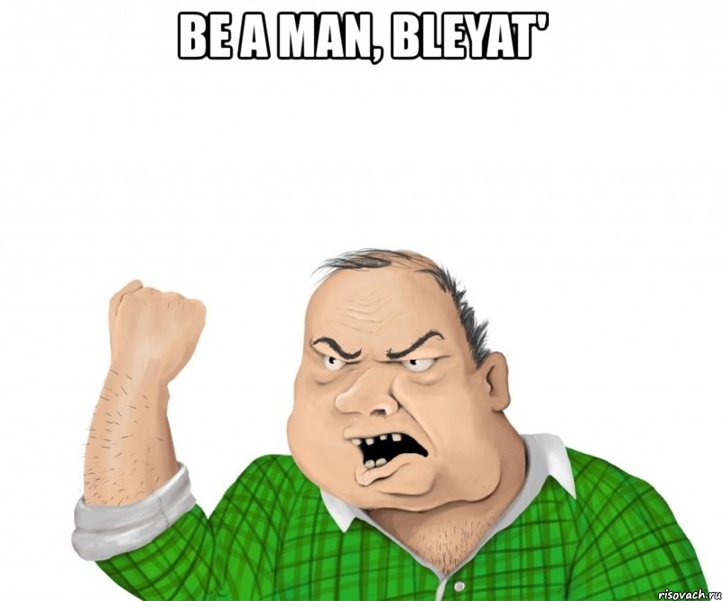 be a man, bleyat' , Мем мужик