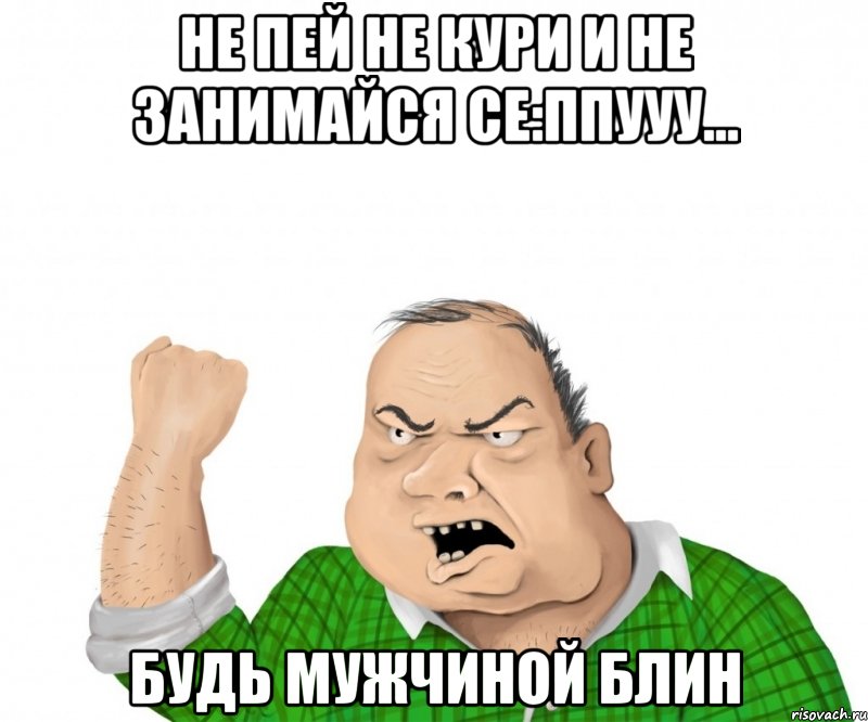 не пей не кури и не занимайся се:ппууу... будь мужчиной блин, Мем мужик