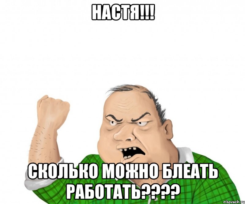 настя!!! сколько можно блеать работать???, Мем мужик