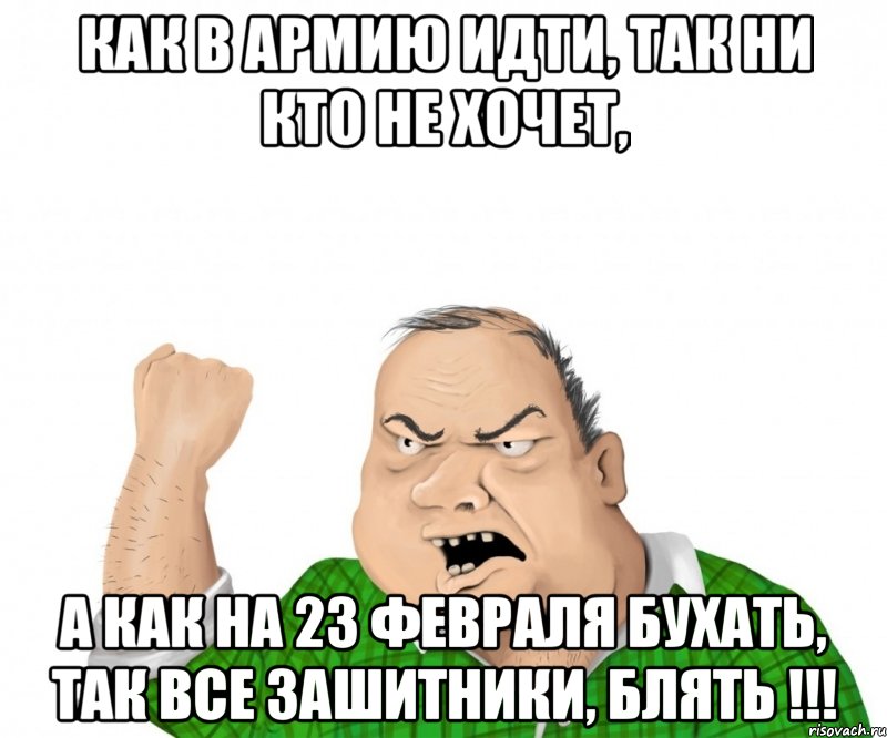 как в армию идти, так ни кто не хочет, а как на 23 февраля бухать, так все зашитники, блять !!!, Мем мужик