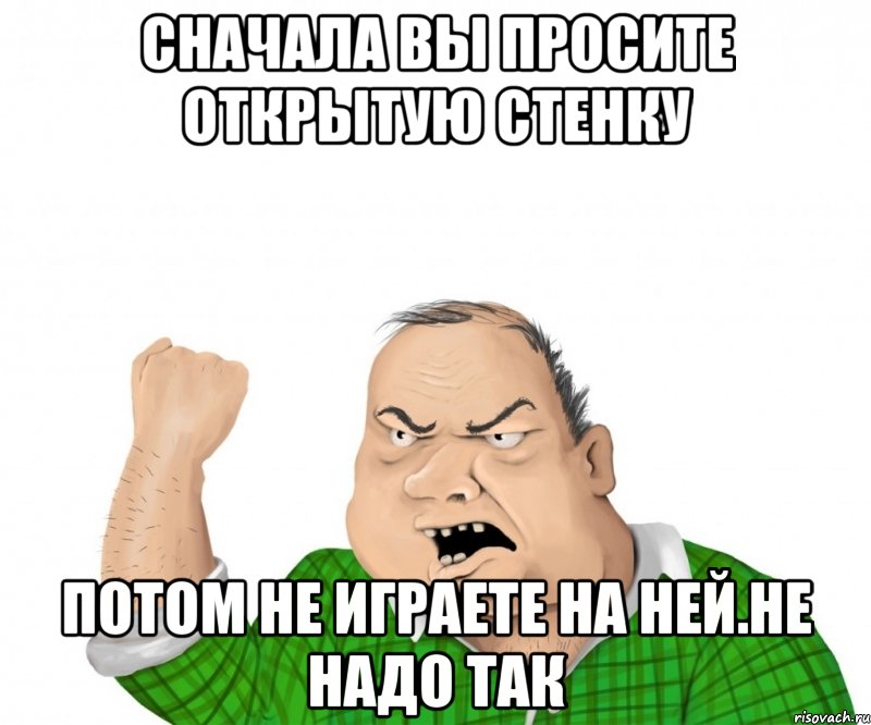 сначала вы просите открытую стенку потом не играете на ней.не надо так, Мем мужик